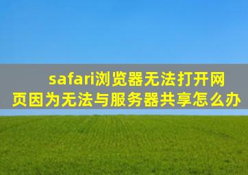 safari浏览器无法打开网页因为无法与服务器共享怎么办