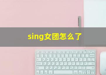 sing女团怎么了