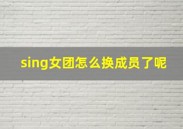 sing女团怎么换成员了呢