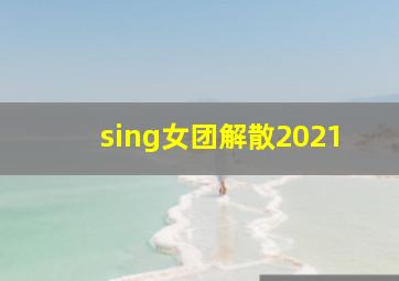 sing女团解散2021