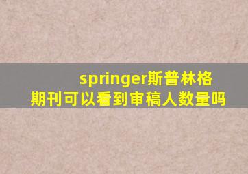 springer斯普林格期刊可以看到审稿人数量吗