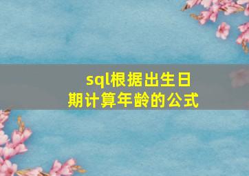 sql根据出生日期计算年龄的公式