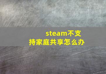 steam不支持家庭共享怎么办