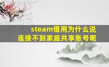 steam借用为什么说连接不到家庭共享账号呢