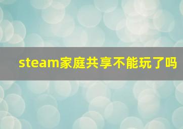 steam家庭共享不能玩了吗