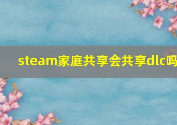 steam家庭共享会共享dlc吗