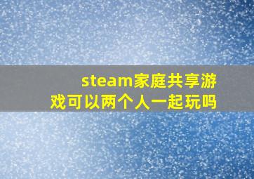 steam家庭共享游戏可以两个人一起玩吗