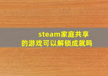 steam家庭共享的游戏可以解锁成就吗