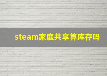 steam家庭共享算库存吗