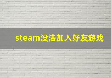 steam没法加入好友游戏