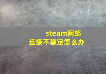 steam网络连接不稳定怎么办