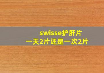 swisse护肝片一天2片还是一次2片