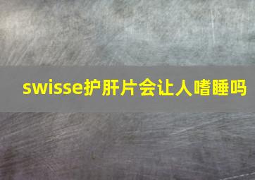 swisse护肝片会让人嗜睡吗