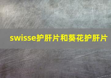 swisse护肝片和葵花护肝片