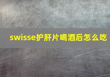 swisse护肝片喝酒后怎么吃