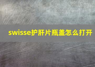 swisse护肝片瓶盖怎么打开