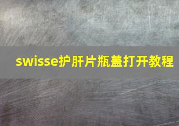 swisse护肝片瓶盖打开教程