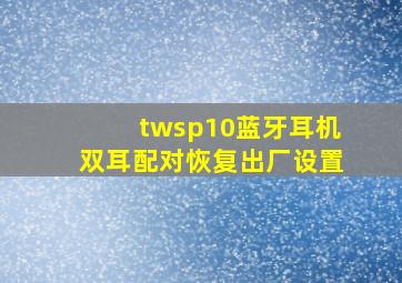 twsp10蓝牙耳机双耳配对恢复出厂设置