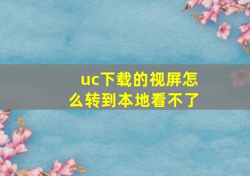 uc下载的视屏怎么转到本地看不了