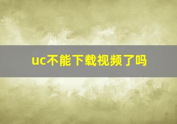 uc不能下载视频了吗