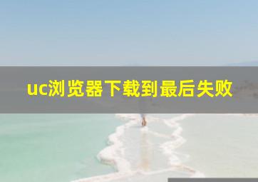 uc浏览器下载到最后失败