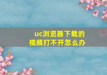 uc浏览器下载的视频打不开怎么办