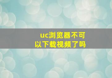 uc浏览器不可以下载视频了吗