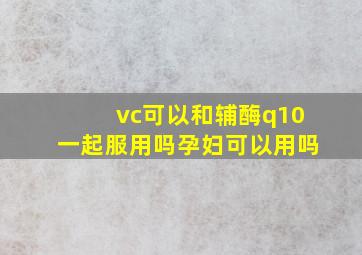 vc可以和辅酶q10一起服用吗孕妇可以用吗