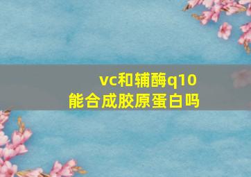 vc和辅酶q10能合成胶原蛋白吗