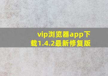 vip浏览器app下载1.4.2最新修复版