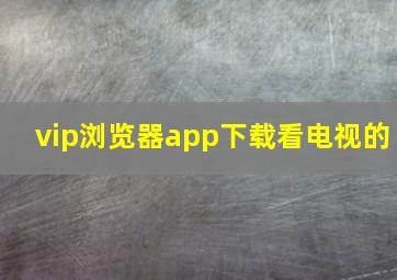 vip浏览器app下载看电视的