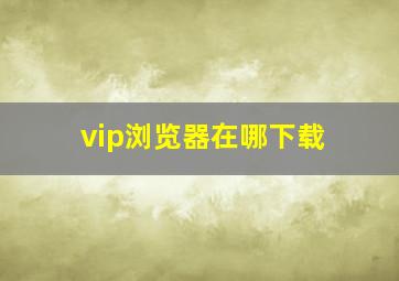 vip浏览器在哪下载