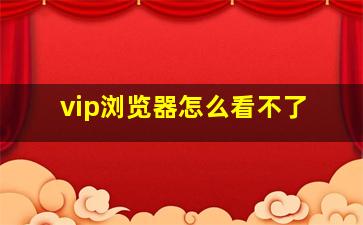 vip浏览器怎么看不了