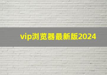 vip浏览器最新版2024