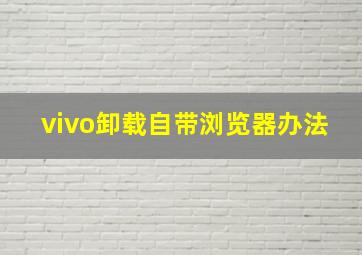 vivo卸载自带浏览器办法