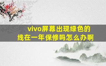 vivo屏幕出现绿色的线在一年保修吗怎么办啊