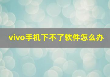 vivo手机下不了软件怎么办