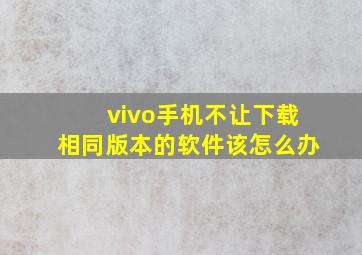 vivo手机不让下载相同版本的软件该怎么办