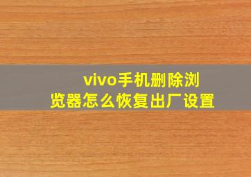 vivo手机删除浏览器怎么恢复出厂设置