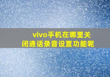 vivo手机在哪里关闭通话录音设置功能呢