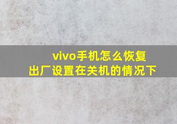 vivo手机怎么恢复出厂设置在关机的情况下