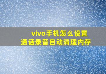 vivo手机怎么设置通话录音自动清理内存