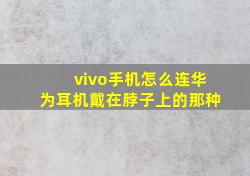 vivo手机怎么连华为耳机戴在脖子上的那种