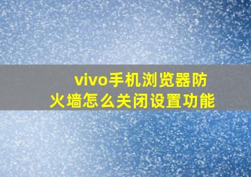 vivo手机浏览器防火墙怎么关闭设置功能