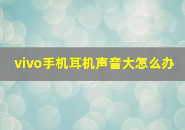 vivo手机耳机声音大怎么办