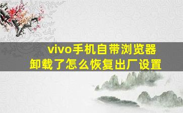 vivo手机自带浏览器卸载了怎么恢复出厂设置