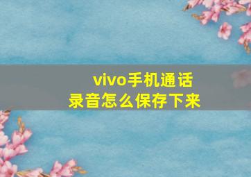 vivo手机通话录音怎么保存下来