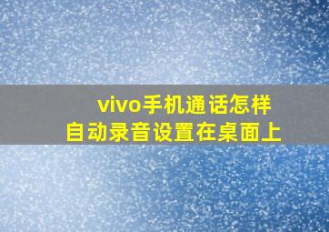 vivo手机通话怎样自动录音设置在桌面上