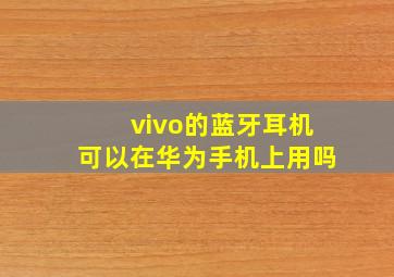 vivo的蓝牙耳机可以在华为手机上用吗