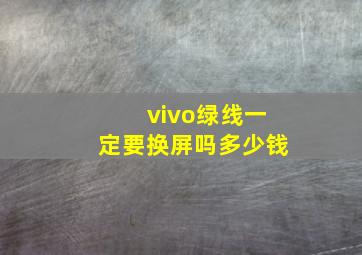 vivo绿线一定要换屏吗多少钱